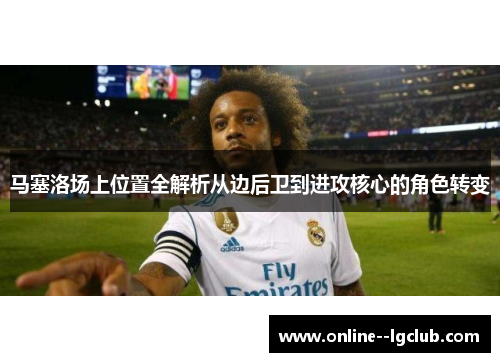 马塞洛场上位置全解析从边后卫到进攻核心的角色转变
