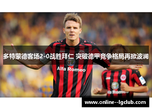 多特蒙德客场2-0战胜拜仁 突破德甲竞争格局再掀波澜